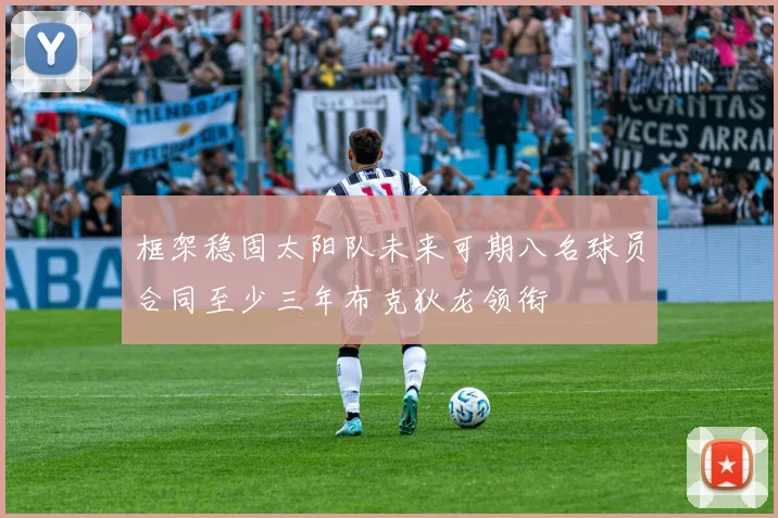 框架稳固太阳队未来可期八名球员合同至少三年布克狄龙领衔