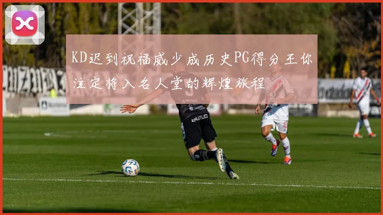 KD迟到祝福威少成历史PG得分王你注定将入名人堂的辉煌旅程