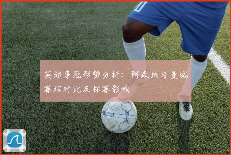 英超争冠形势分析：阿森纳与曼城赛程对比及杯赛影响