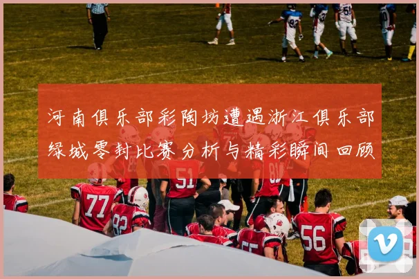 河南俱乐部彩陶坊遭遇浙江俱乐部绿城零封比赛分析与精彩瞬间回顾
