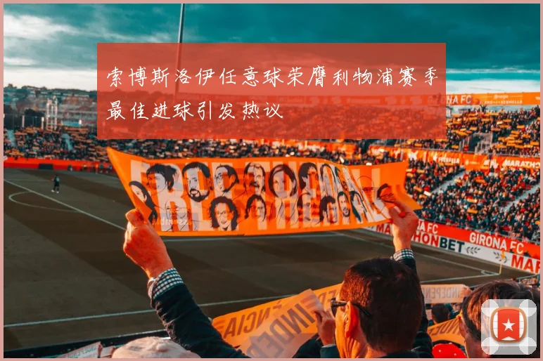 索博斯洛伊任意球荣膺利物浦赛季最佳进球引发热议