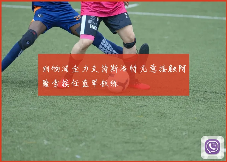 利物浦全力支持斯洛特无意接触阿隆索接任蓝军教练