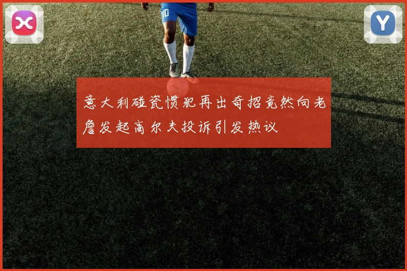 意大利碰瓷惯犯再出奇招竟然向老詹发起高尔夫投诉引发热议