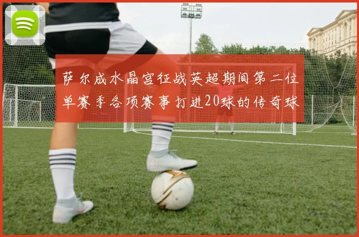 萨尔成水晶宫征战英超期间第二位单赛季各项赛事打进20球的传奇球员