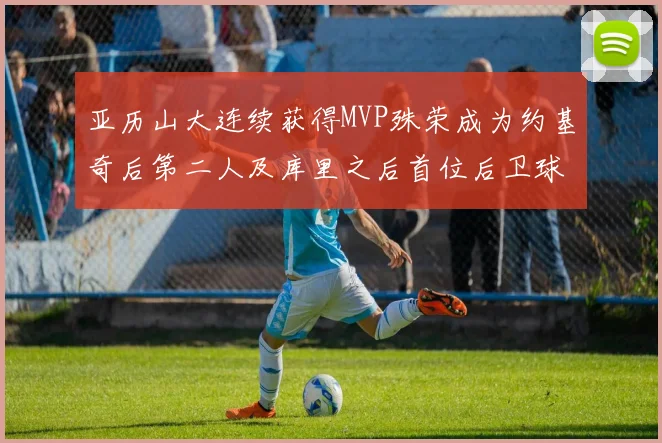 亚历山大连续获得MVP殊荣成为约基奇后第二人及库里之后首位后卫球员