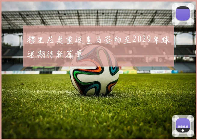 穆里尼奥重返皇马签约至2029年球迷期待新篇章
