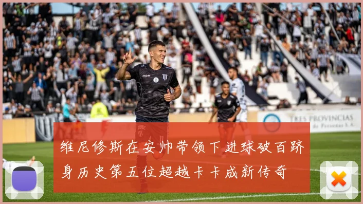 维尼修斯在安帅带领下进球破百跻身历史第五位超越卡卡成新传奇