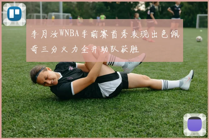 李月汝WNBA季前赛首秀表现出色佩奇三分火力全开助队获胜