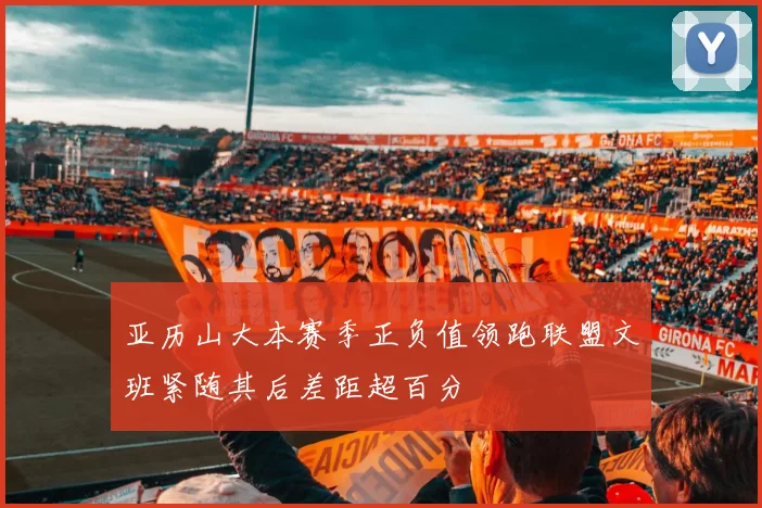 亚历山大本赛季正负值领跑联盟文班紧随其后差距超百分