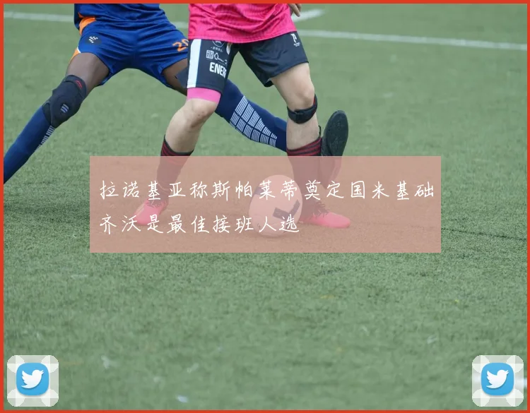 拉诺基亚称斯帕莱蒂奠定国米基础齐沃是最佳接班人选