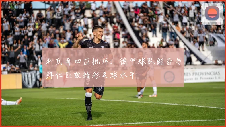 科瓦奇回应批评：德甲球队能否与拜仁匹敌精彩足球水平