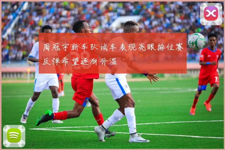 周冠宇新车队试车表现亮眼排位赛反弹希望逐渐升温
