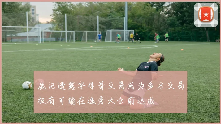 鹿记透露字母哥交易或为多方交易极有可能在选秀大会前达成