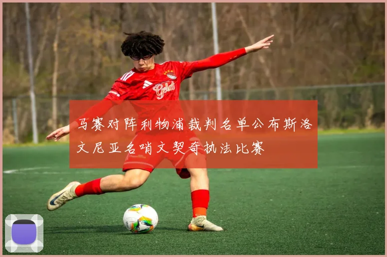 马赛对阵利物浦裁判名单公布斯洛文尼亚名哨文契奇执法比赛