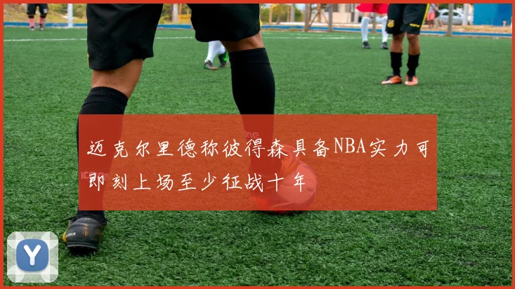迈克尔里德称彼得森具备NBA实力可即刻上场至少征战十年