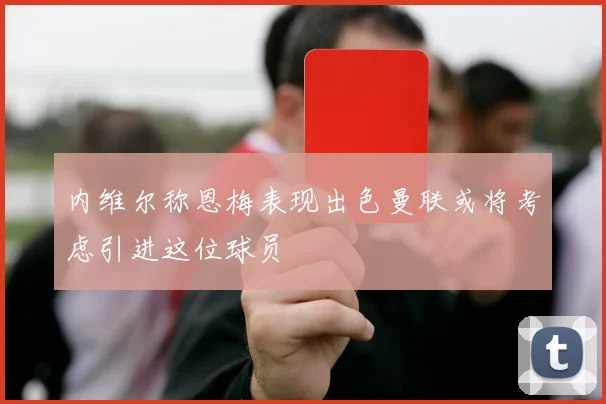 内维尔称恩梅表现出色曼联或将考虑引进这位球员