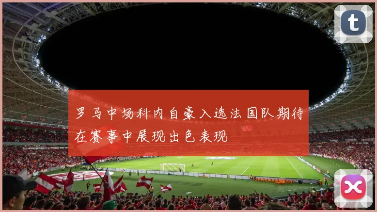 罗马中场科内自豪入选法国队期待在赛事中展现出色表现