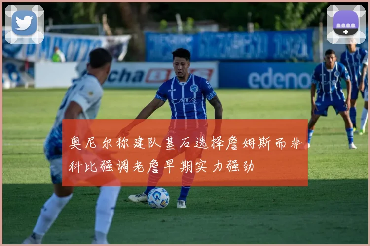 奥尼尔称建队基石选择詹姆斯而非科比强调老詹早期实力强劲