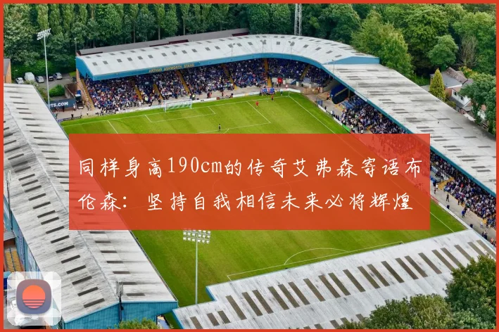 同样身高190cm的传奇艾弗森寄语布伦森：坚持自我相信未来必将辉煌