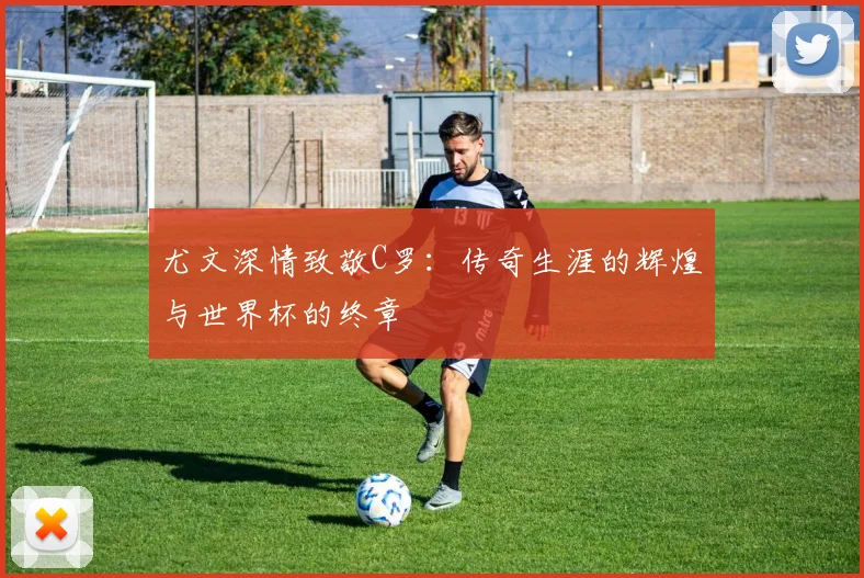 尤文深情致敬C罗：传奇生涯的辉煌与世界杯的终章