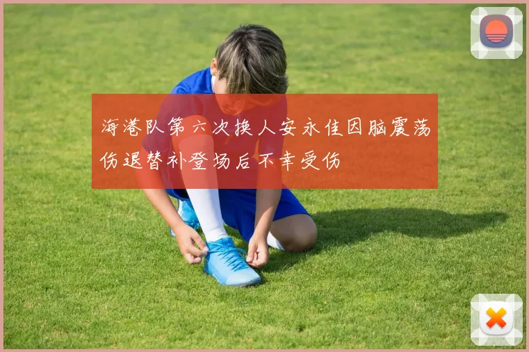 海港队第六次换人安永佳因脑震荡伤退替补登场后不幸受伤