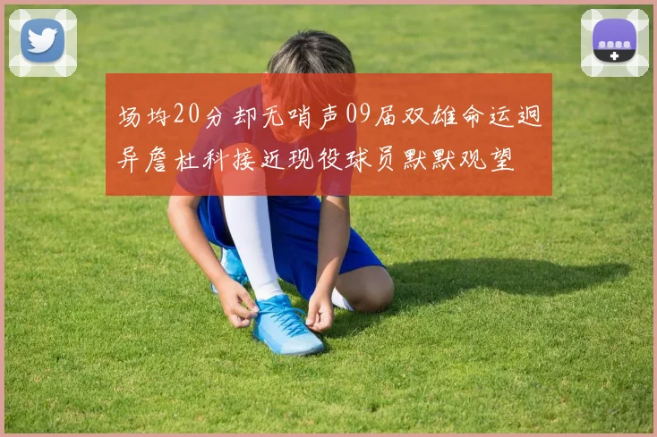 场均20分却无哨声09届双雄命运迥异詹杜科接近现役球员默默观望