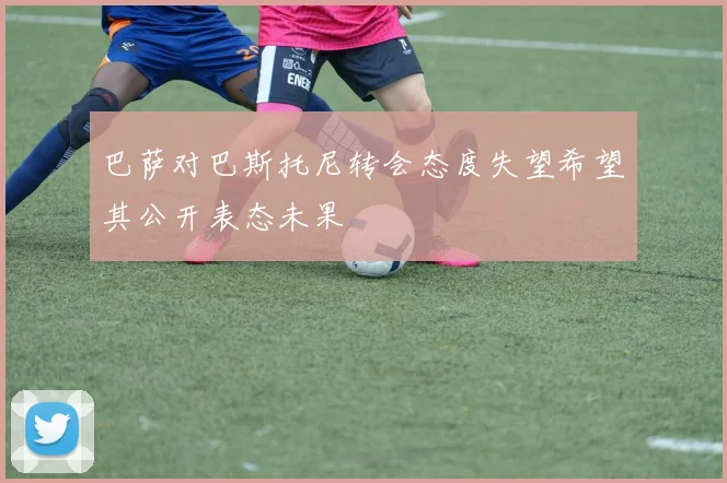 巴萨对巴斯托尼转会态度失望希望其公开表态未果