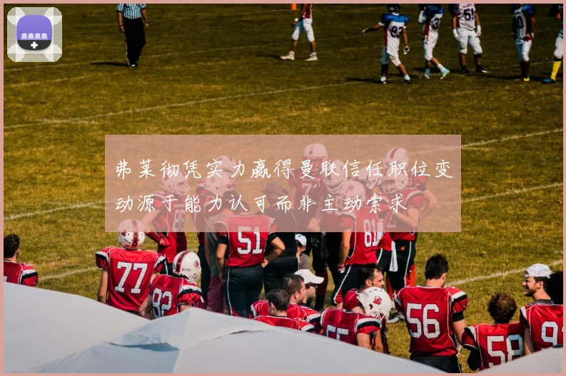 弗莱彻凭实力赢得曼联信任职位变动源于能力认可而非主动索求