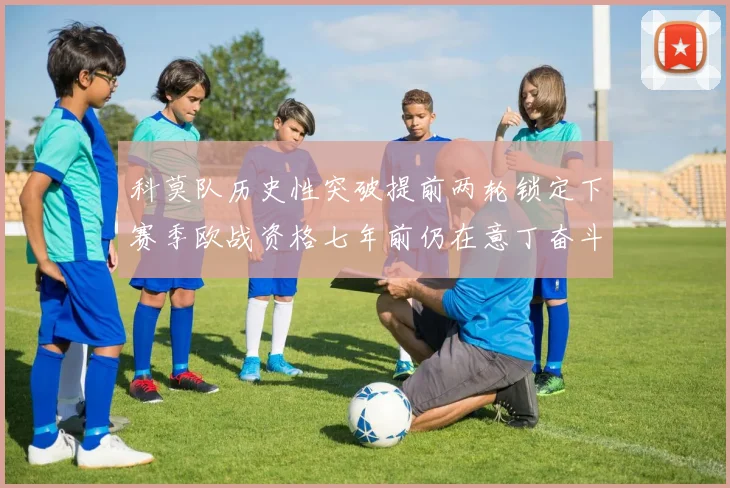 科莫队历史性突破提前两轮锁定下赛季欧战资格七年前仍在意丁奋斗