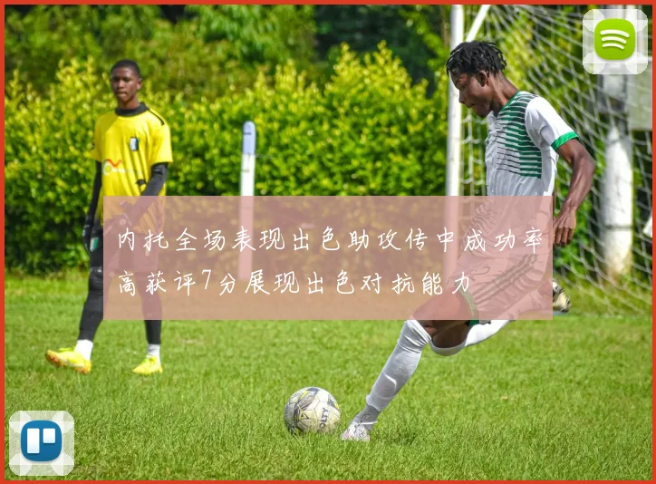 内托全场表现出色助攻传中成功率高获评7分展现出色对抗能力