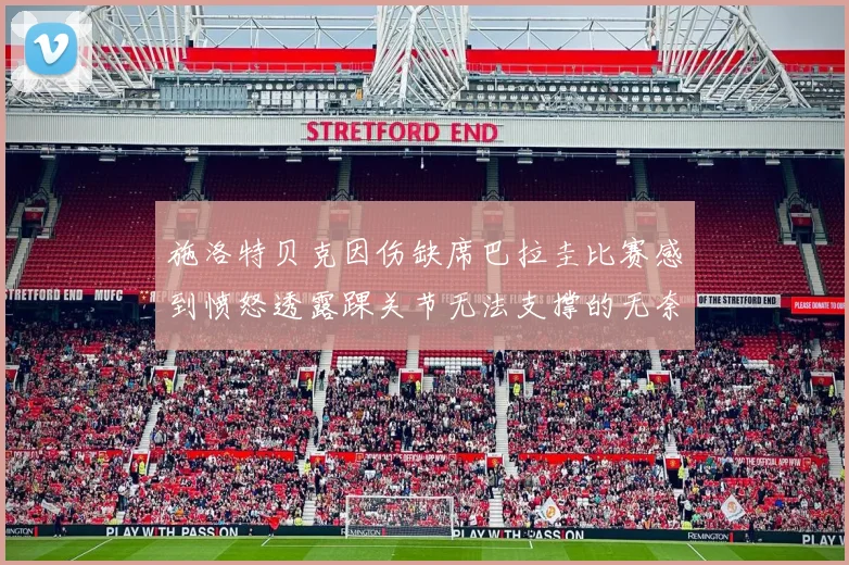 施洛特贝克因伤缺席巴拉圭比赛感到愤怒透露踝关节无法支撑的无奈