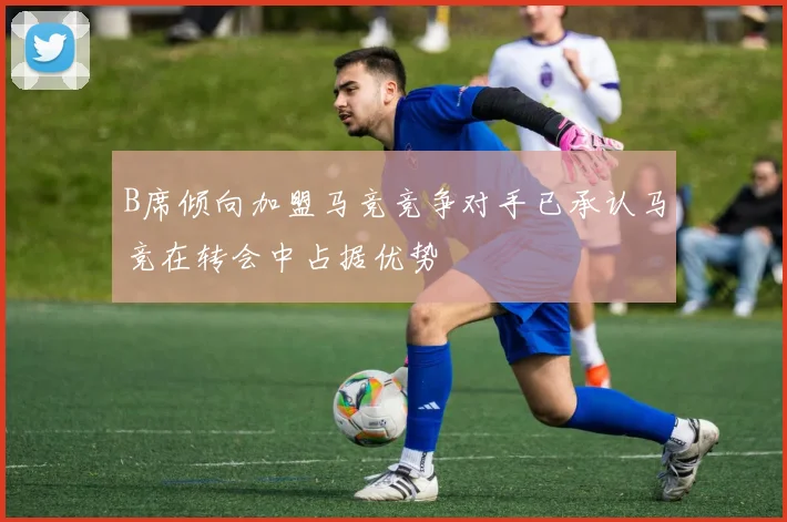 B席倾向加盟马竞竞争对手已承认马竞在转会中占据优势