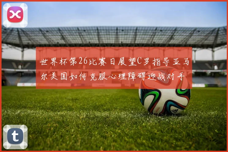世界杯第26比赛日展望C罗指导亚马尔美国如何克服心理障碍迎战对手