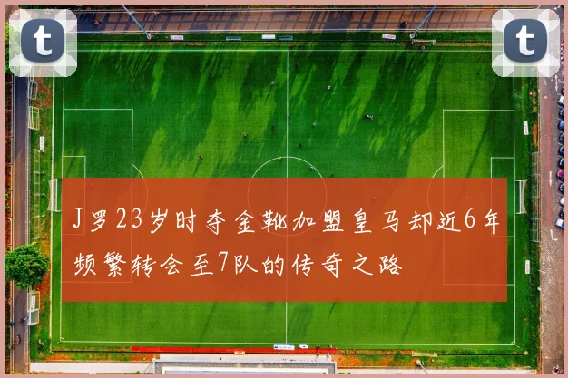 J罗23岁时夺金靴加盟皇马却近6年频繁转会至7队的传奇之路
